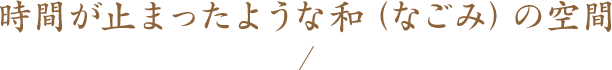 時間が止まったような和（なごみ）の空間