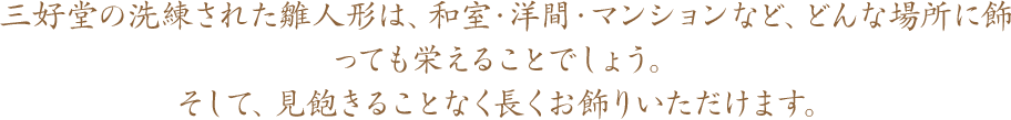 三好堂の洗練された雛人形は、和室・洋間・マンションなど、どんな場所に飾っても栄えることでしょう。そして、見飽きることなく長くお飾りいただけます。
