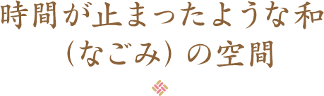 時間が止まったような和（なごみ）の空間