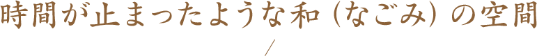 時間が止まったような和（なごみ）の空間